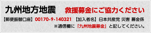 九州地方地震救援募金にご協力ください【郵便振替口座】00170-9-140321 【加入者名】日本共産党 災害 募金係※通信欄に「九州地震募金」と記してください。